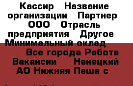 Кассир › Название организации ­ Партнер, ООО › Отрасль предприятия ­ Другое › Минимальный оклад ­ 33 000 - Все города Работа » Вакансии   . Ненецкий АО,Нижняя Пеша с.